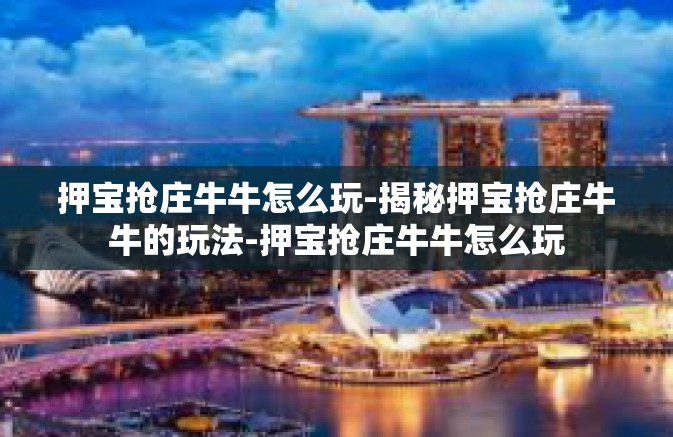 押宝抢庄牛牛怎么玩-揭秘押宝抢庄牛牛的玩法-押宝抢庄牛牛怎么玩
