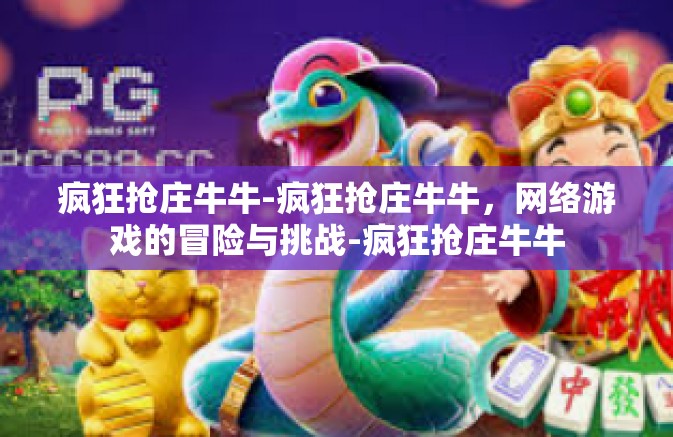 疯狂抢庄牛牛-疯狂抢庄牛牛，网络游戏的冒险与挑战-疯狂抢庄牛牛
