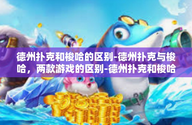 德州扑克和梭哈的区别-德州扑克与梭哈，两款游戏的区别-德州扑克和梭哈的区别