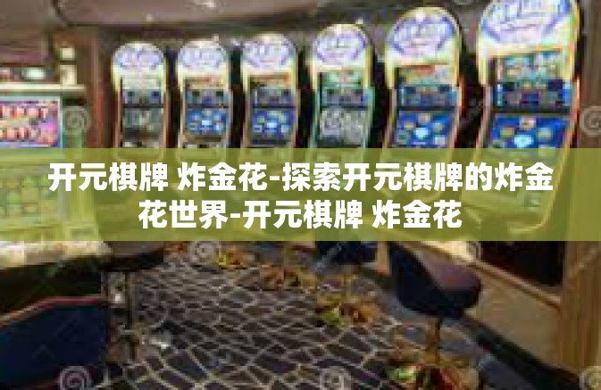开元棋牌 炸金花-探索开元棋牌的炸金花世界-开元棋牌 炸金花