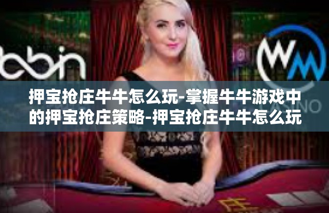 押宝抢庄牛牛怎么玩-掌握牛牛游戏中的押宝抢庄策略-押宝抢庄牛牛怎么玩