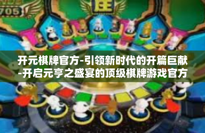 开元棋牌官方-引领新时代的开篇巨献-开启元亨之盛宴的顶级棋牌游戏官方体验之旅-开元棋牌官方