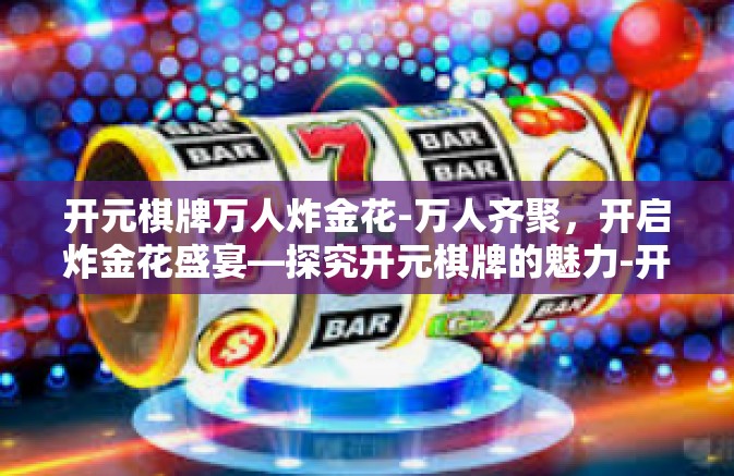 开元棋牌万人炸金花-万人齐聚，开启炸金花盛宴—探究开元棋牌的魅力-开元棋牌万人炸金花
