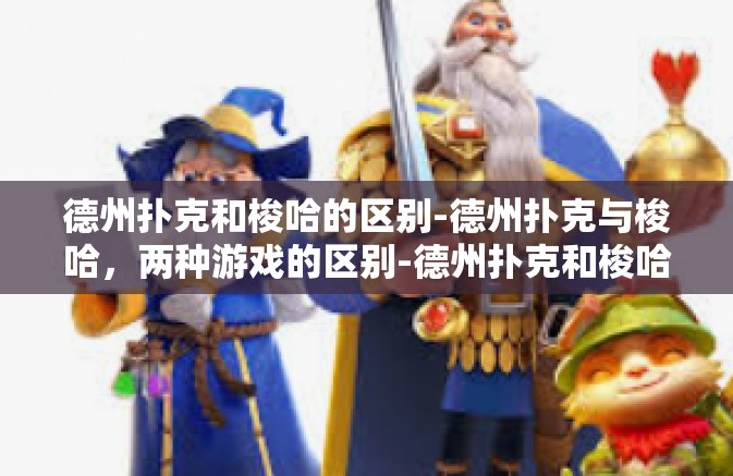 德州扑克和梭哈的区别-德州扑克与梭哈，两种游戏的区别-德州扑克和梭哈的区别
