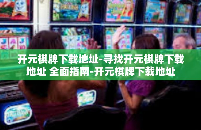 开元棋牌下载地址-寻找开元棋牌下载地址 全面指南-开元棋牌下载地址