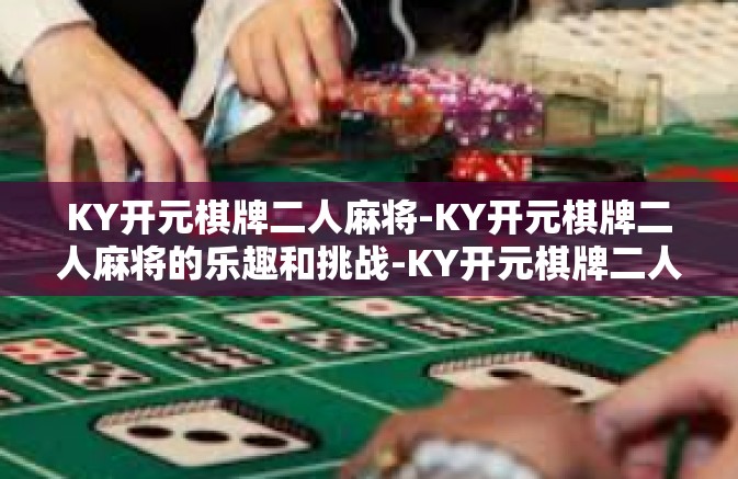 KY开元棋牌二人麻将-KY开元棋牌二人麻将的乐趣和挑战-KY开元棋牌二人麻将