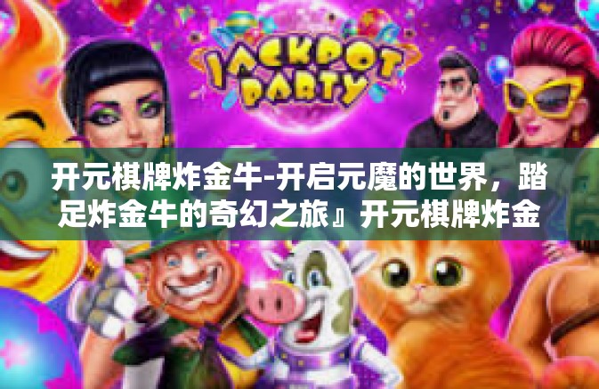 开元棋牌炸金牛-开启元魔的世界，踏足炸金牛的奇幻之旅』开元棋牌炸金牛