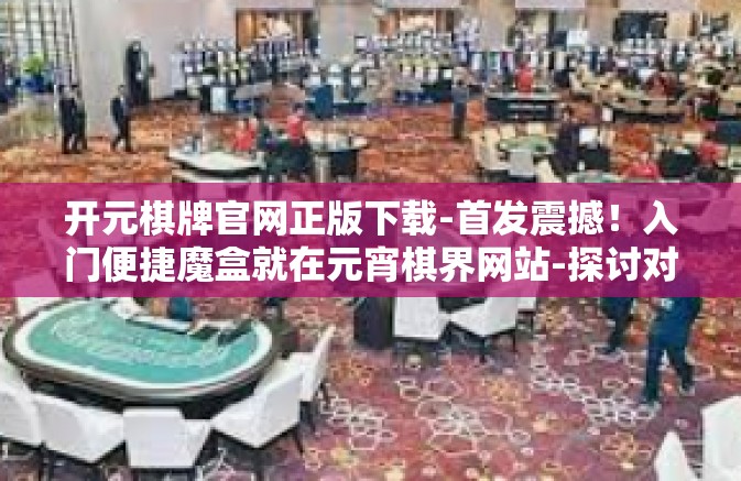 开元棋牌官网正版下载-首发震撼！入门便捷魔盒就在元宵棋界网站-探讨对开元棋牌官网正版下载的认识及体验分享-开元棋牌官网正版下载