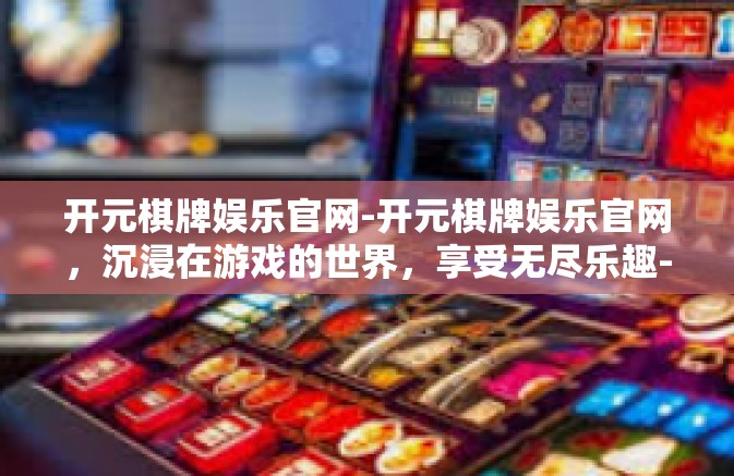 开元棋牌娱乐官网-开元棋牌娱乐官网，沉浸在游戏的世界，享受无尽乐趣-开元棋牌娱乐官网