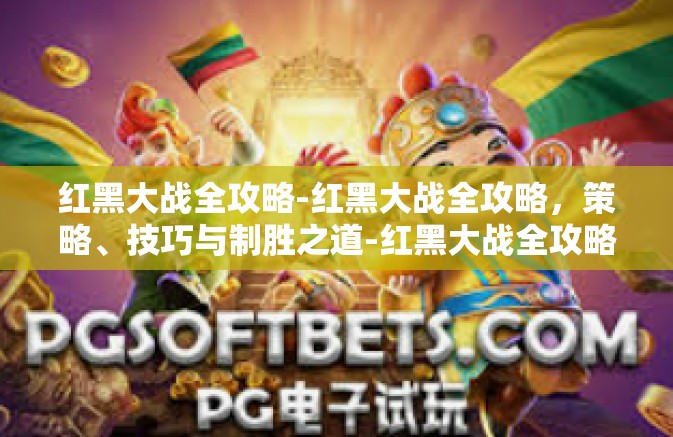 红黑大战全攻略-红黑大战全攻略，策略、技巧与制胜之道-红黑大战全攻略