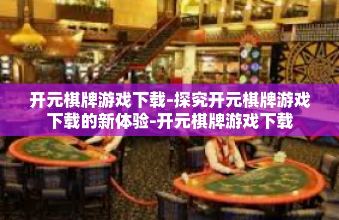 开元棋牌游戏下载-探究开元棋牌游戏下载的新体验-开元棋牌游戏下载