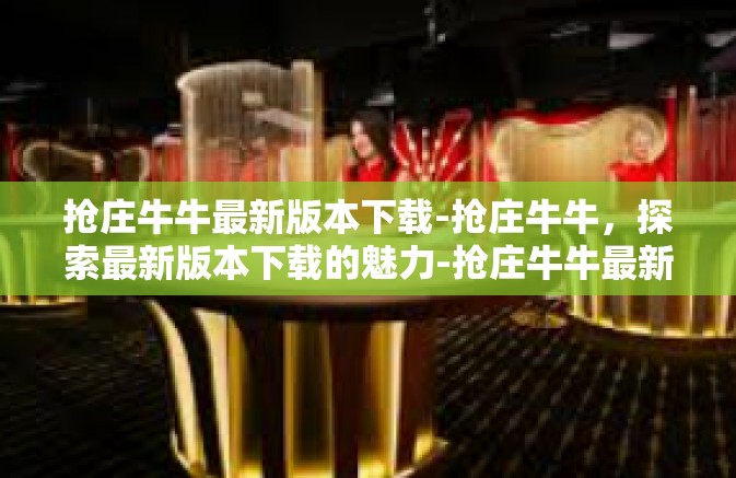 抢庄牛牛最新版本下载-抢庄牛牛，探索最新版本下载的魅力-抢庄牛牛最新版本下载