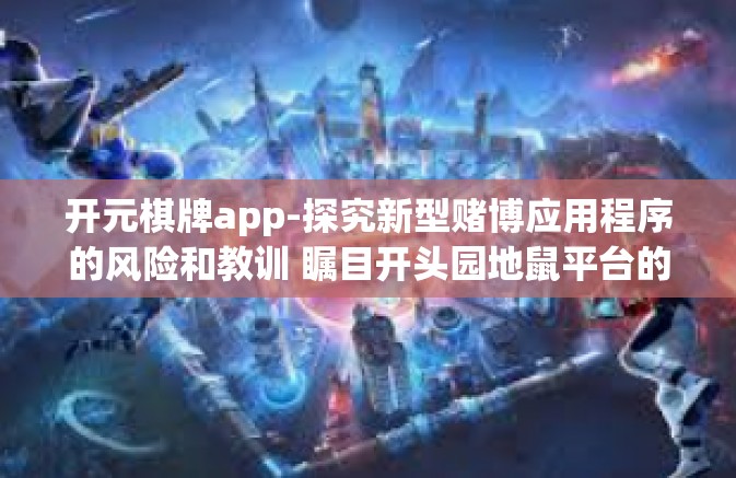 开元棋牌app-探究新型赌博应用程序的风险和教训 瞩目开头园地鼠平台的热门代表作品，开元棋牌APP 分析与应用者的认识普及篇（甚至诱人失败者的教训）开元棋牌app