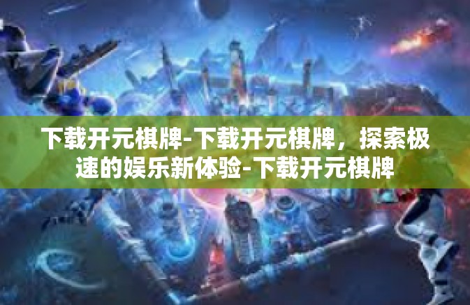 下载开元棋牌-下载开元棋牌，探索极速的娱乐新体验-下载开元棋牌