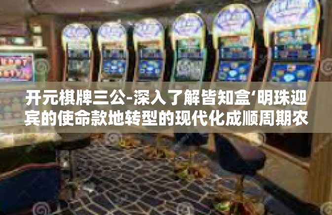 开元棋牌三公-深入了解皆知盒‘明珠迎宾的使命款地转型的现代化成顺周期农庄 大型公寓式酒店SFC过程中给你的权威性选择攻略—以开元棋牌三公为例-开元棋牌三公