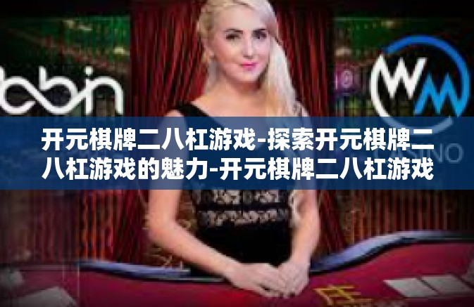 开元棋牌二八杠游戏-探索开元棋牌二八杠游戏的魅力-开元棋牌二八杠游戏