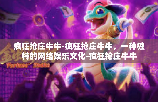 疯狂抢庄牛牛-疯狂抢庄牛牛，一种独特的网络娱乐文化-疯狂抢庄牛牛