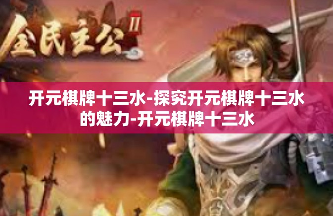 开元棋牌十三水-探究开元棋牌十三水的魅力-开元棋牌十三水