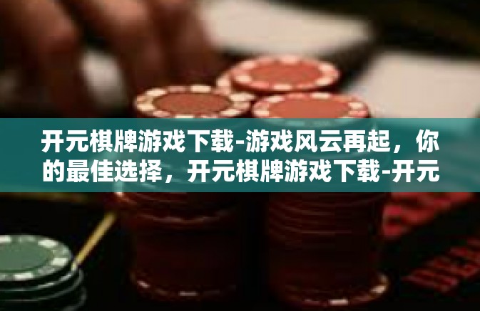 开元棋牌游戏下载-游戏风云再起，你的最佳选择，开元棋牌游戏下载-开元棋牌游戏下载