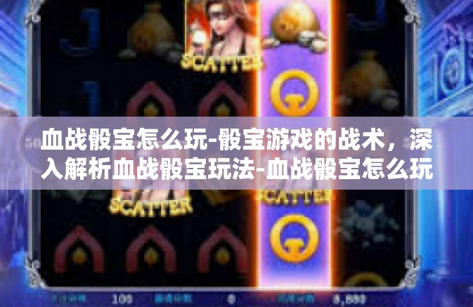 血战骰宝怎么玩-骰宝游戏的战术，深入解析血战骰宝玩法-血战骰宝怎么玩