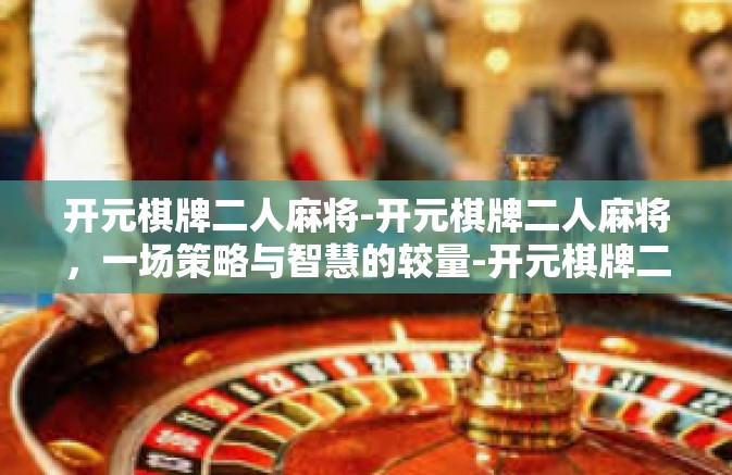 开元棋牌二人麻将-开元棋牌二人麻将，一场策略与智慧的较量-开元棋牌二人麻将