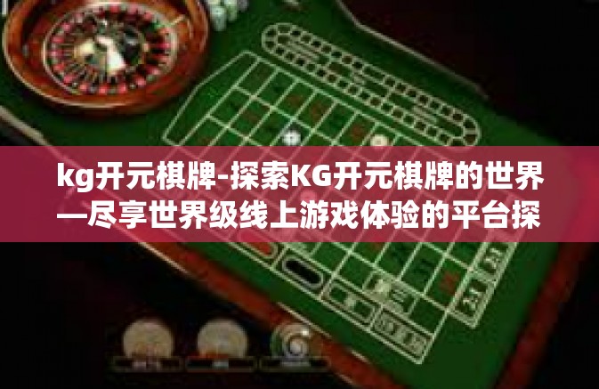 kg开元棋牌-探索KG开元棋牌的世界—尽享世界级线上游戏体验的平台探索与亲身体验的精华梳理！kg开元棋牌