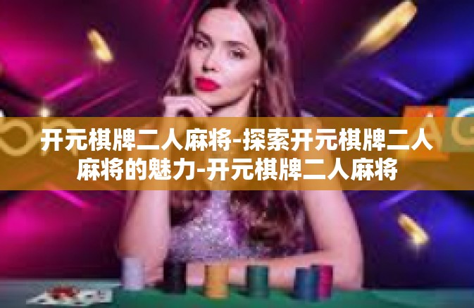 开元棋牌二人麻将-探索开元棋牌二人麻将的魅力-开元棋牌二人麻将