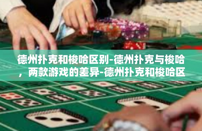 德州扑克和梭哈区别-德州扑克与梭哈，两款游戏的差异-德州扑克和梭哈区别