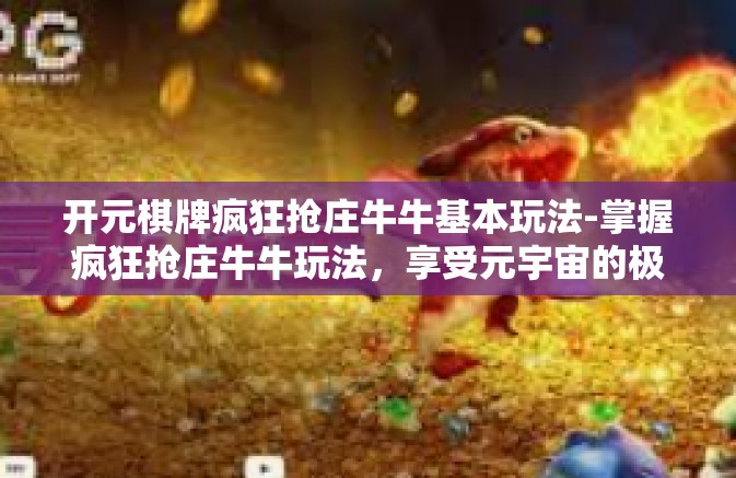 开元棋牌疯狂抢庄牛牛基本玩法-掌握疯狂抢庄牛牛玩法，享受元宇宙的极致刺激—开篇解析关于元气满满的元宇宙赌博世界。开元棋牌疯狂抢庄牛牛基本玩法