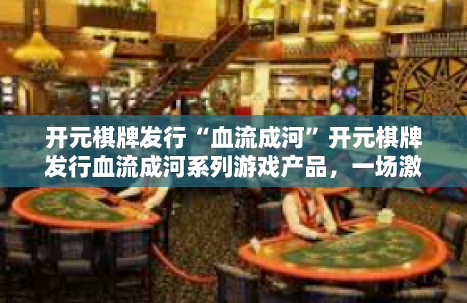 开元棋牌发行“血流成河”开元棋牌发行血流成河系列游戏产品，一场激情四溢的革新之旅-开元棋牌发行“血流成河”