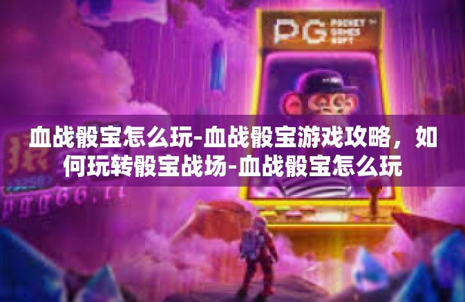 血战骰宝怎么玩-血战骰宝游戏攻略，如何玩转骰宝战场-血战骰宝怎么玩