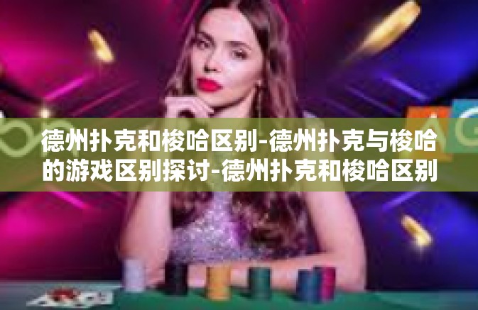 德州扑克和梭哈区别-德州扑克与梭哈的游戏区别探讨-德州扑克和梭哈区别