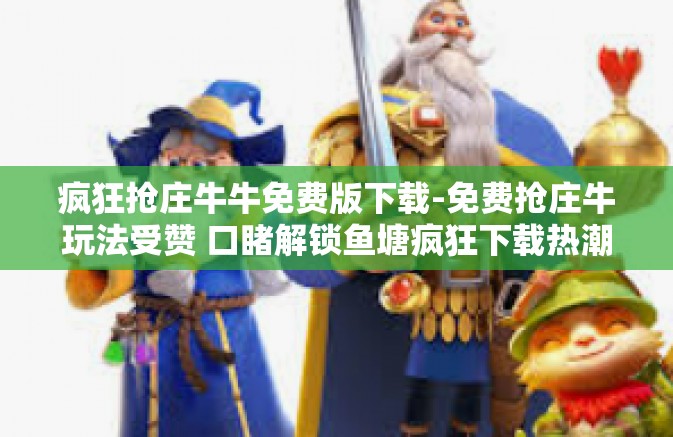 疯狂抢庄牛牛免费版下载-免费抢庄牛玩法受赞 口睹解锁鱼塘疯狂下载热潮-疯狂抢庄牛牛免费版下载