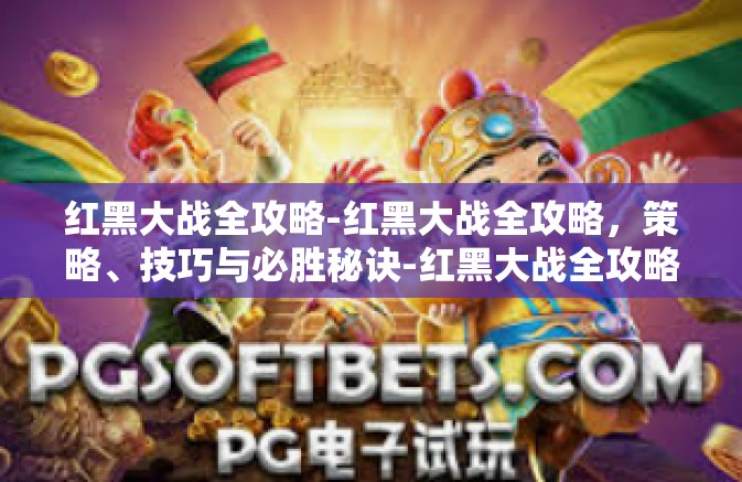 红黑大战全攻略-红黑大战全攻略，策略、技巧与必胜秘诀-红黑大战全攻略