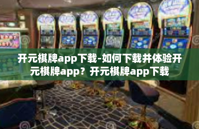 开元棋牌app下载-如何下载并体验开元棋牌app？开元棋牌app下载
