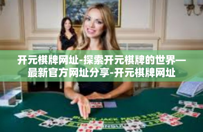 开元棋牌网址-探索开元棋牌的世界—最新官方网址分享-开元棋牌网址