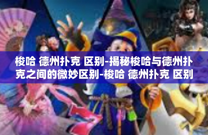 梭哈 德州扑克 区别-揭秘梭哈与德州扑克之间的微妙区别-梭哈 德州扑克 区别