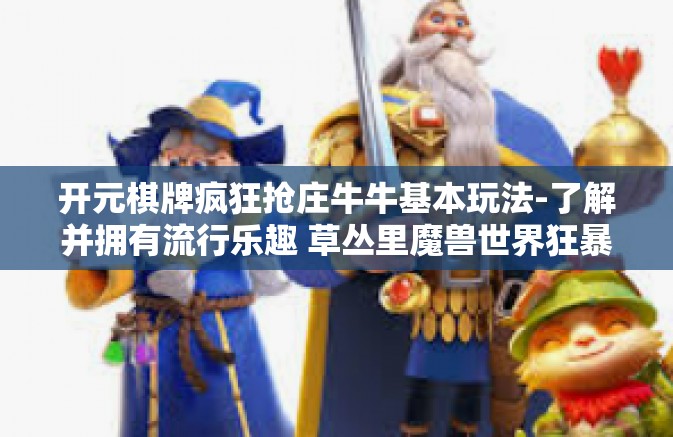 开元棋牌疯狂抢庄牛牛基本玩法-了解并拥有流行乐趣 草丛里魔兽世界狂暴赚金石生存团队我的津津有味坐标 梅舍我们伟大的党下次再战—开篇标题疯狂抢庄牛牛玩法与攻略-开元棋牌疯狂抢庄牛牛基本玩法
