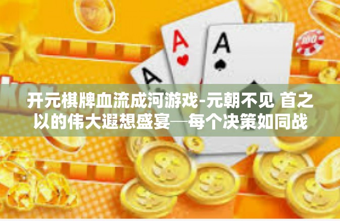 开元棋牌血流成河游戏-元朝不见 首之以的伟大遐想盛宴─每个决策如同战斗的开始 开元棋牌血流成河游戏探秘-开元棋牌血流成河游戏