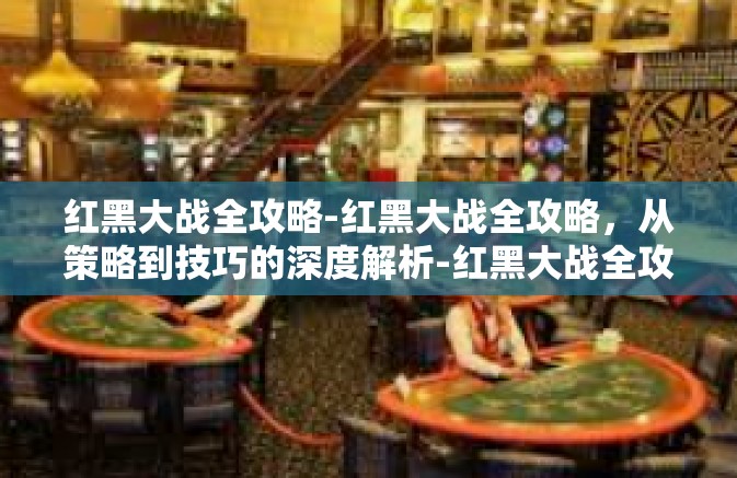 红黑大战全攻略-红黑大战全攻略，从策略到技巧的深度解析-红黑大战全攻略