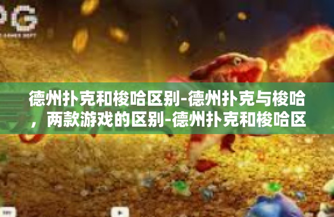 德州扑克和梭哈区别-德州扑克与梭哈，两款游戏的区别-德州扑克和梭哈区别
