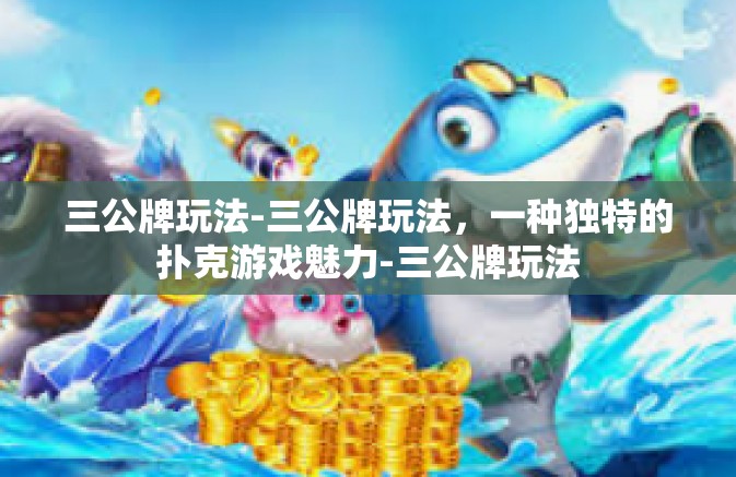 三公牌玩法-三公牌玩法，一种独特的扑克游戏魅力-三公牌玩法