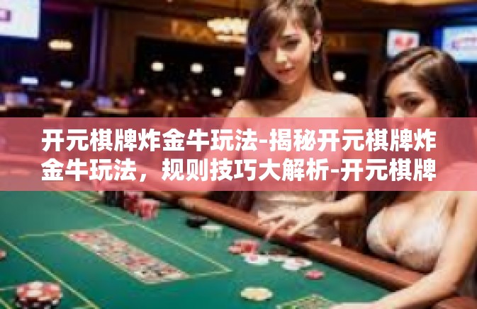 开元棋牌炸金牛玩法-揭秘开元棋牌炸金牛玩法，规则技巧大解析-开元棋牌炸金牛玩法