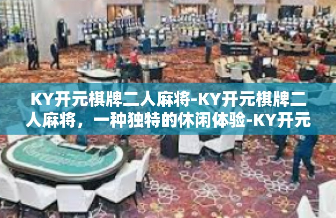 KY开元棋牌二人麻将-KY开元棋牌二人麻将，一种独特的休闲体验-KY开元棋牌二人麻将