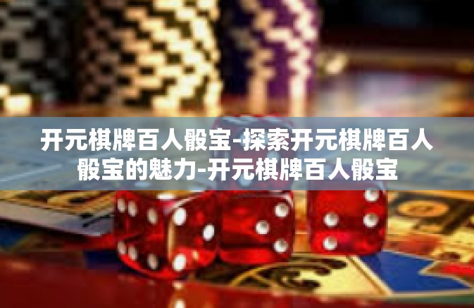 开元棋牌百人骰宝-探索开元棋牌百人骰宝的魅力-开元棋牌百人骰宝