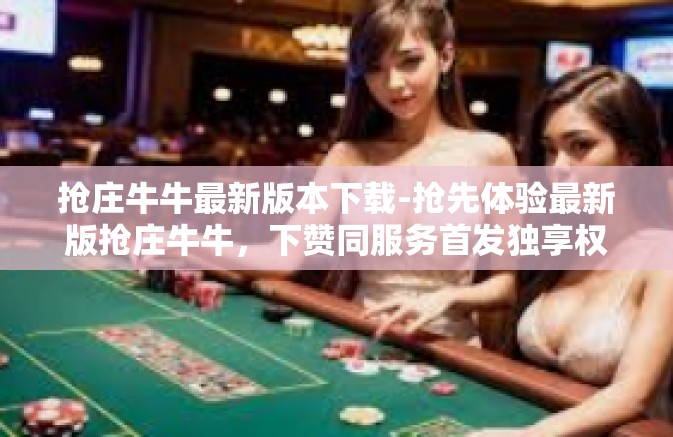 抢庄牛牛最新版本下载-抢先体验最新版抢庄牛牛，下赞同服务首发独享权益-抢庄牛牛最新版本下载