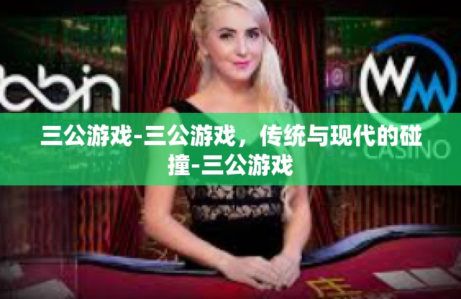 三公游戏-三公游戏，传统与现代的碰撞-三公游戏