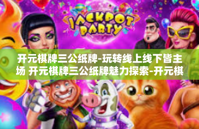 开元棋牌三公纸牌-玩转线上线下皆主场 开元棋牌三公纸牌魅力探索-开元棋牌三公纸牌
