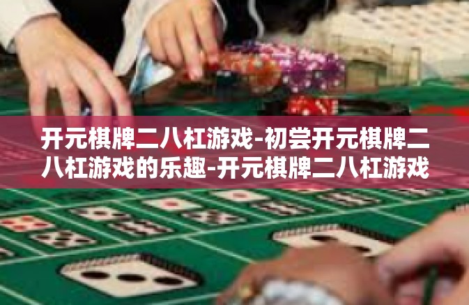 开元棋牌二八杠游戏-初尝开元棋牌二八杠游戏的乐趣-开元棋牌二八杠游戏