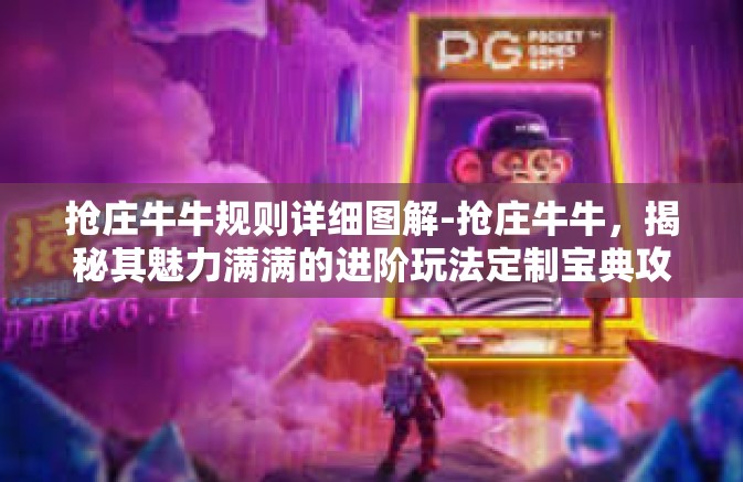 抢庄牛牛规则详细图解-抢庄牛牛，揭秘其魅力满满的进阶玩法定制宝典攻略秘籍解禁!在线发现王国速度的规则详细图解-抢庄牛牛规则详细图解